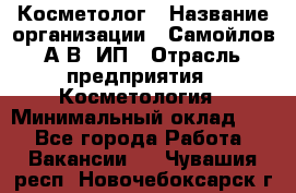 Косметолог › Название организации ­ Самойлов А.В, ИП › Отрасль предприятия ­ Косметология › Минимальный оклад ­ 1 - Все города Работа » Вакансии   . Чувашия респ.,Новочебоксарск г.